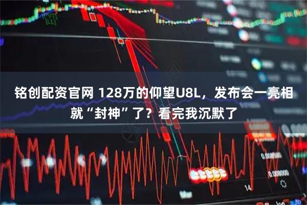 铭创配资官网 128万的仰望U8L，发布会一亮相就“封神”了？看完我沉默了