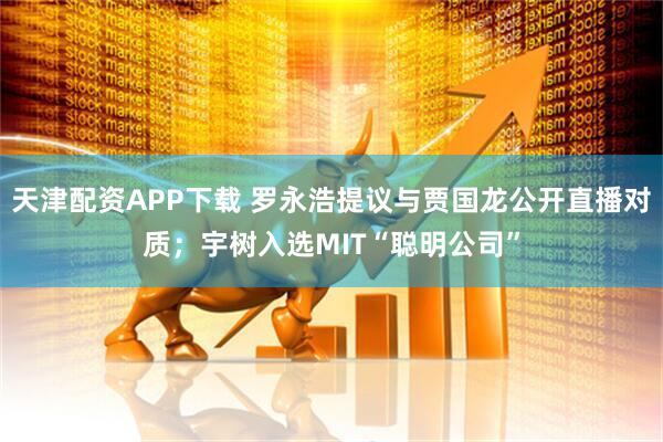 天津配资APP下载 罗永浩提议与贾国龙公开直播对质；宇树入选MIT“聪明公司”