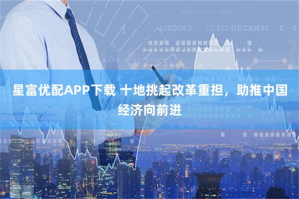 星富优配APP下载 十地挑起改革重担，助推中国经济向前进