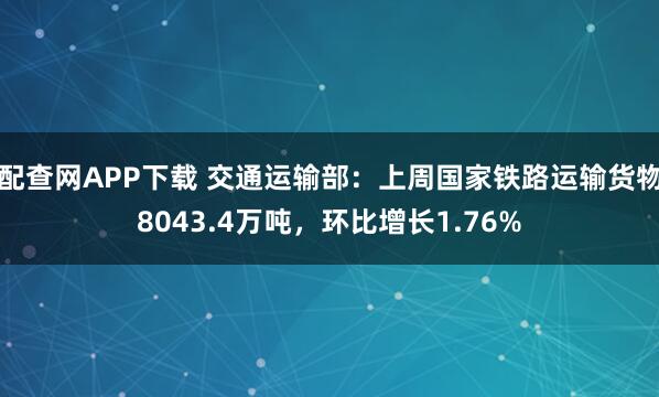 配查网APP下载 交通运输部:上周国家铁路运输货物8043.4万吨,环比增长1.76%