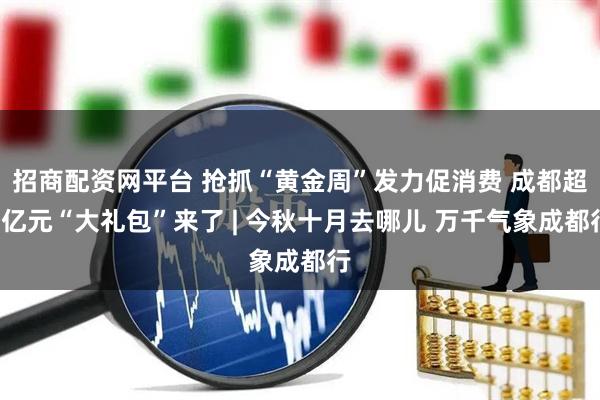 招商配资网平台 抢抓“黄金周”发力促消费 成都超1亿元“大礼包”来了 | 今秋十月去哪儿 万千气象成都行