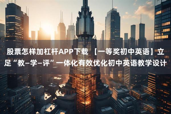 股票怎样加杠杆APP下载 【一等奖初中英语】立足“教—学—评”一体化有效优化初中英语教学设计