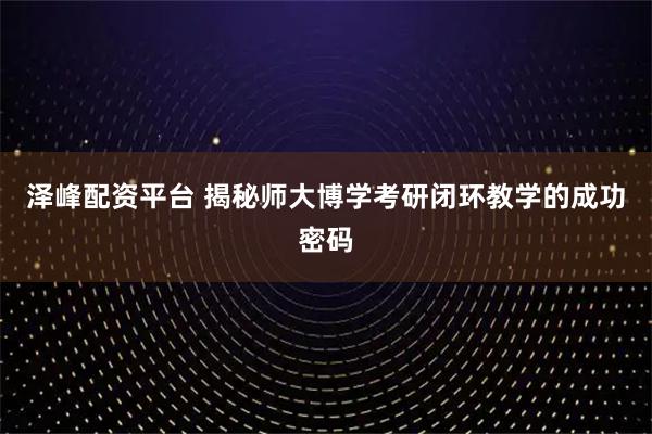泽峰配资平台 揭秘师大博学考研闭环教学的成功密码