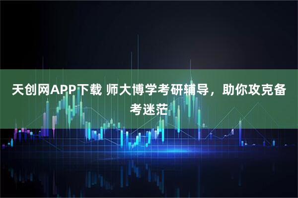 天创网APP下载 师大博学考研辅导，助你攻克备考迷茫