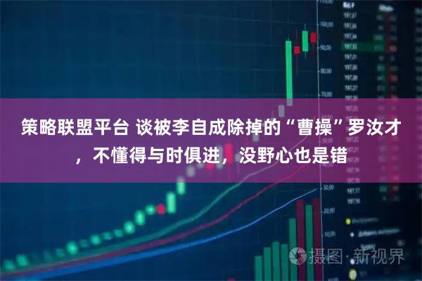 策略联盟平台 谈被李自成除掉的“曹操”罗汝才，不懂得与时俱进，没野心也是错