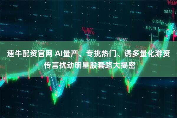 速牛配资官网 AI量产、专挑热门、诱多量化游资 传言扰动明星股套路大揭密