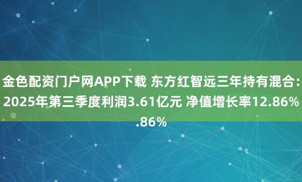 金色配资门户网APP下载 东方红智远三年持有混合：2025年第三季度利润3.61亿元 净值增长率12.86%
