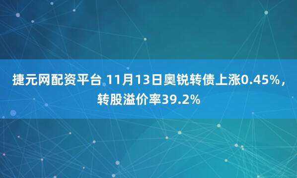 捷元网配资平台 11月13日奥锐转债上涨0.45%,转股溢价率39.2%