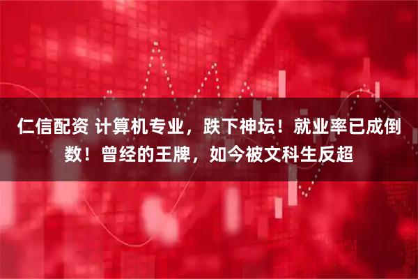 仁信配资 计算机专业,跌下神坛!就业率已成倒数!曾经的王牌,如今被文科生反超