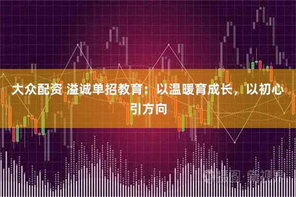 大众配资 溢诚单招教育:以温暖育成长,以初心引方向