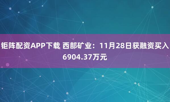 钜阵配资APP下载 西部矿业：11月28日获融资买入6904.37万元