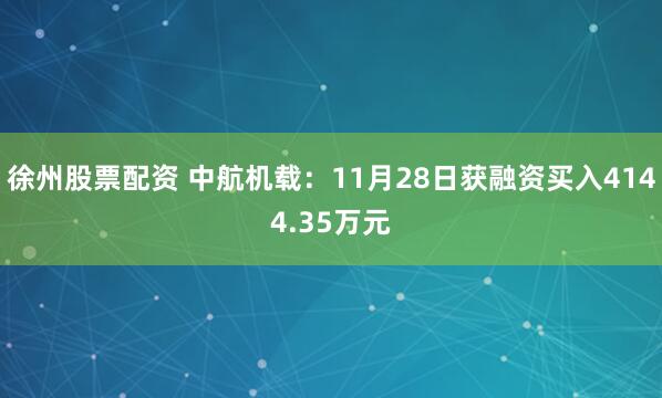 徐州股票配资 中航机载：11月28日获融资买入4144.35万元