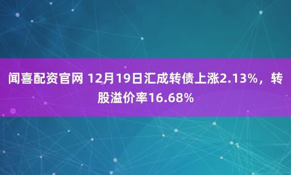 闻喜配资官网 12月19日汇成转债上涨2.13%,转股溢价率16.68%