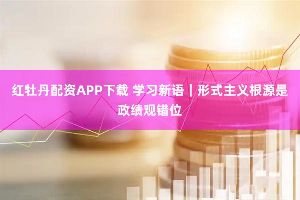 红牡丹配资APP下载 学习新语｜形式主义根源是政绩观错位