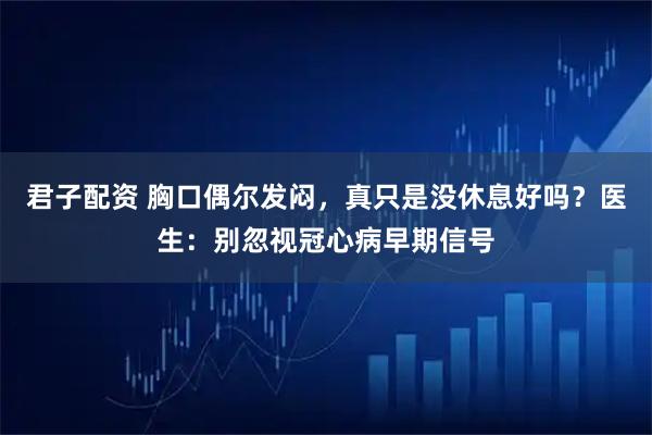 君子配资 胸口偶尔发闷，真只是没休息好吗？医生：别忽视冠心病早期信号