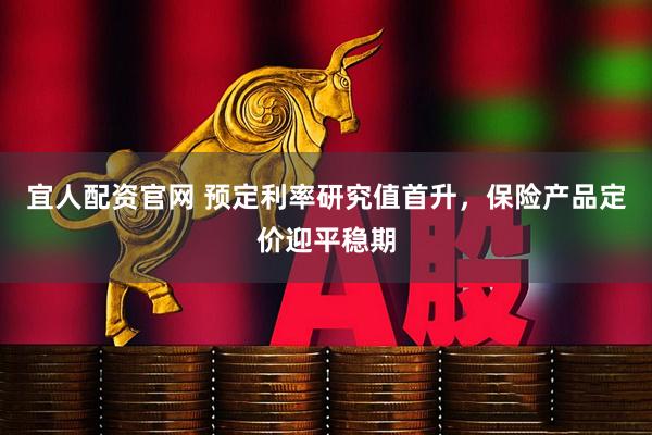 宜人配资官网 预定利率研究值首升，保险产品定价迎平稳期