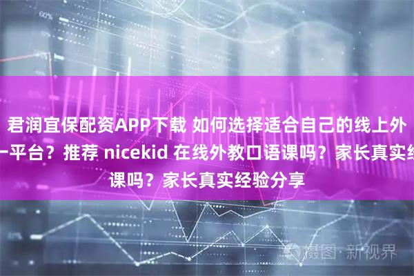 君润宜保配资APP下载 如何选择适合自己的线上外教一对一平台？推荐 nicekid 在线外教口语课吗？家长真实经验分享