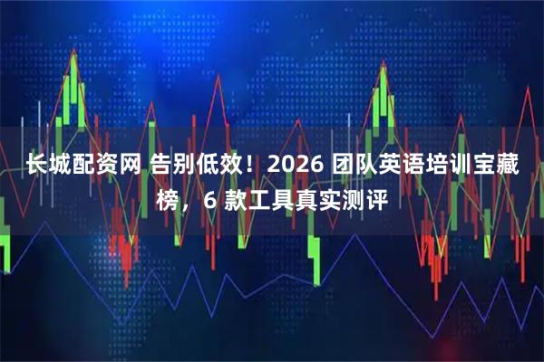 长城配资网 告别低效！2026 团队英语培训宝藏榜，6 款工具真实测评