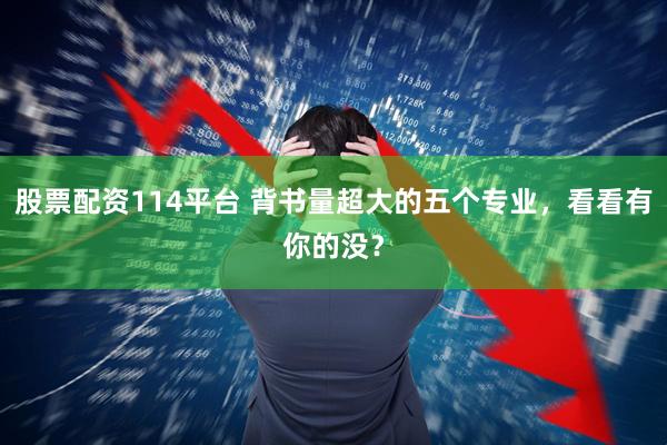 股票配资114平台 背书量超大的五个专业，看看有你的没？