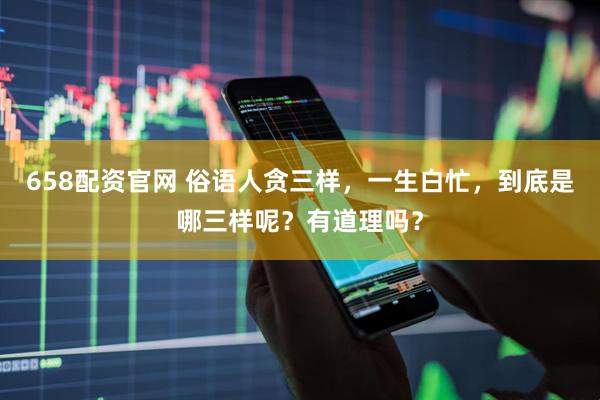 658配资官网 俗语人贪三样,一生白忙,到底是哪三样呢?有道理吗?