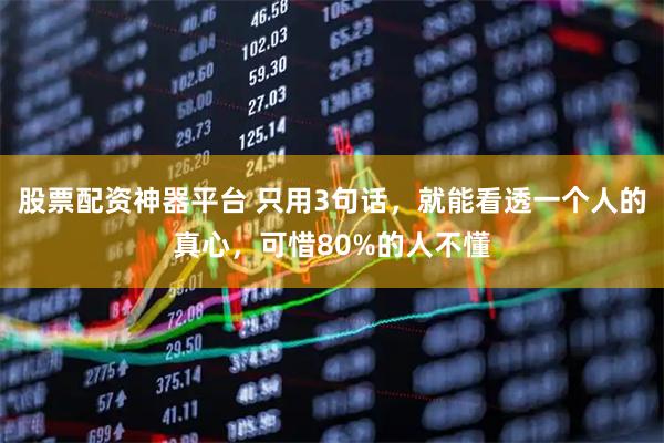 股票配资神器平台 只用3句话，就能看透一个人的真心，可惜80%的人不懂