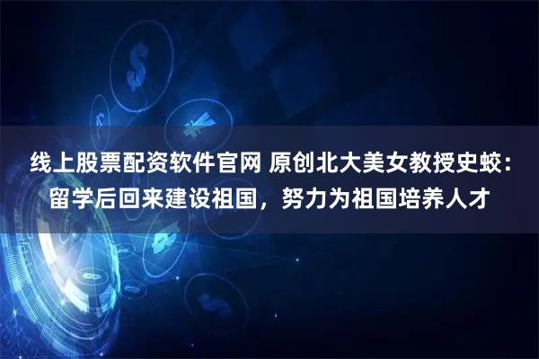 线上股票配资软件官网 原创北大美女教授史蛟：留学后回来建设祖国，努力为祖国培养人才